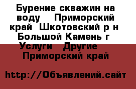 Бурение скважин на воду. - Приморский край, Шкотовский р-н, Большой Камень г. Услуги » Другие   . Приморский край